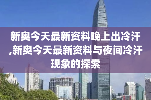 新澳今天最新资料晚上出冷汗,新澳今天最新资料与晚上出冷汗现象探讨